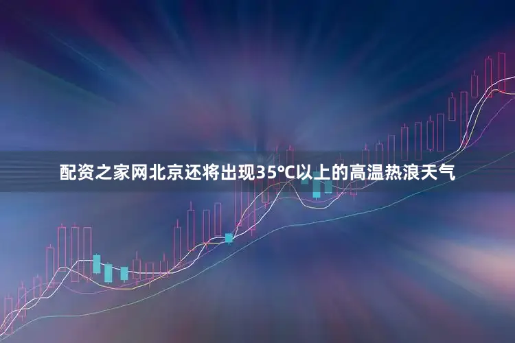 配资之家网北京还将出现35℃以上的高温热浪天气