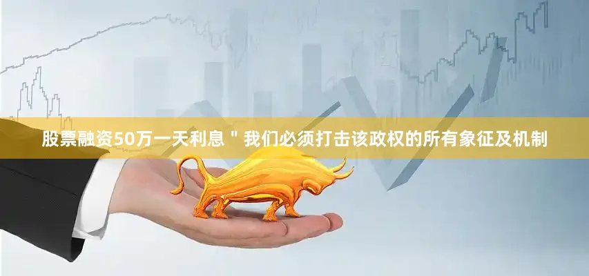 股票融资50万一天利息＂我们必须打击该政权的所有象征及机制