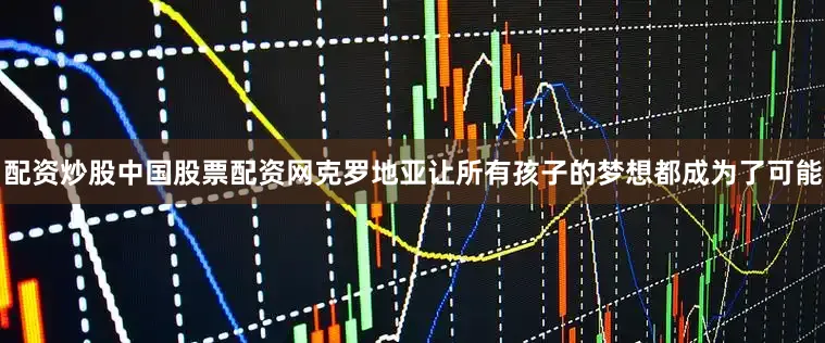 配资炒股中国股票配资网克罗地亚让所有孩子的梦想都成为了可能