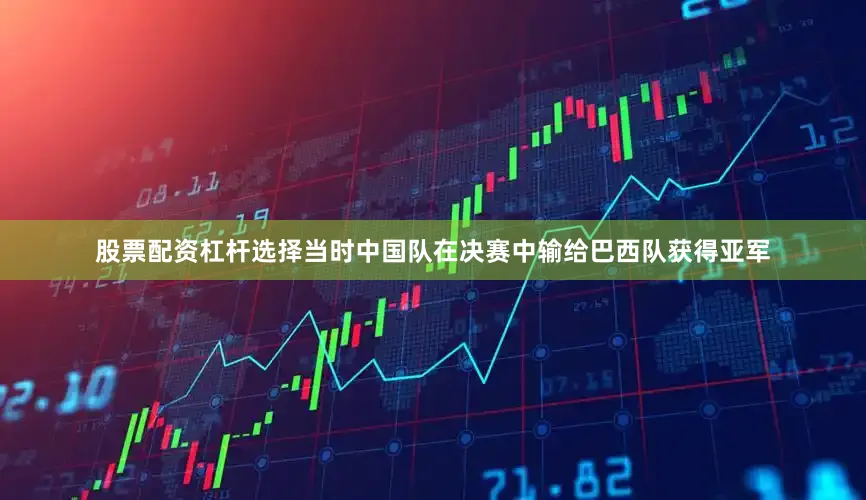 股票配资杠杆选择当时中国队在决赛中输给巴西队获得亚军