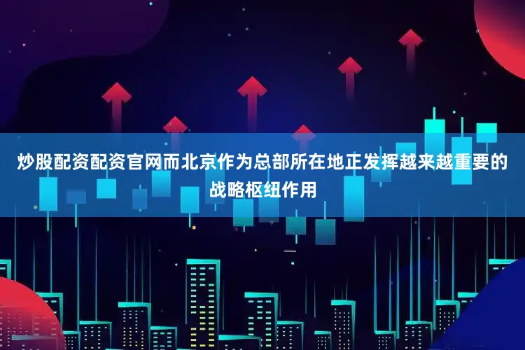 炒股配资配资官网而北京作为总部所在地正发挥越来越重要的战略枢纽作用
