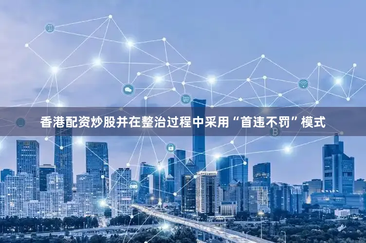 香港配资炒股并在整治过程中采用“首违不罚”模式