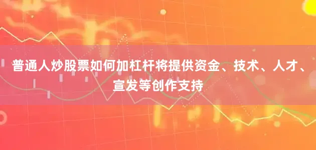 普通人炒股票如何加杠杆将提供资金、技术、人才、宣发等创作支持