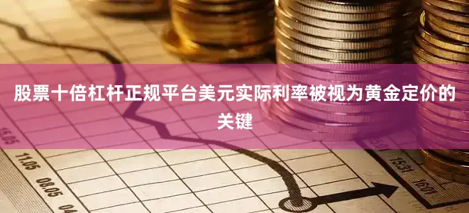 股票十倍杠杆正规平台美元实际利率被视为黄金定价的关键