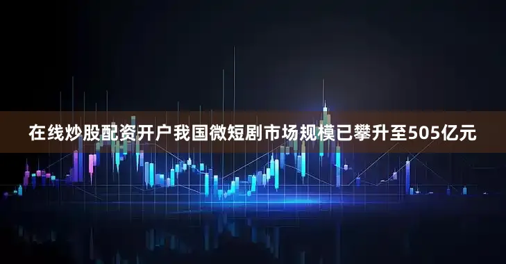 在线炒股配资开户我国微短剧市场规模已攀升至505亿元