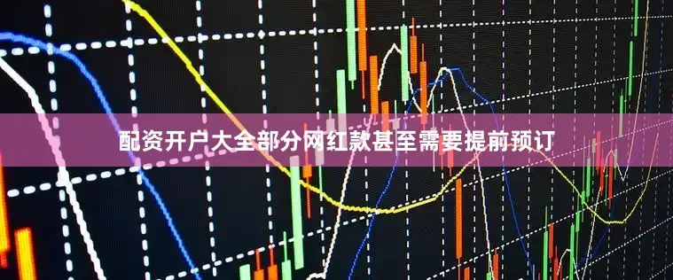 配资开户大全部分网红款甚至需要提前预订
