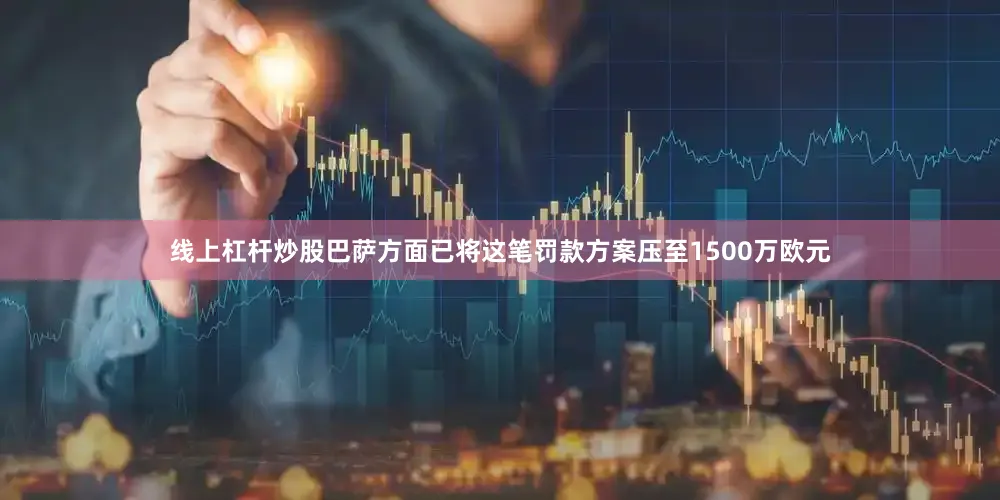 线上杠杆炒股巴萨方面已将这笔罚款方案压至1500万欧元