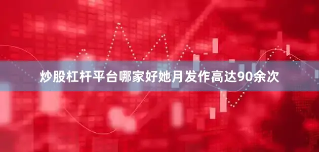 炒股杠杆平台哪家好她月发作高达90余次