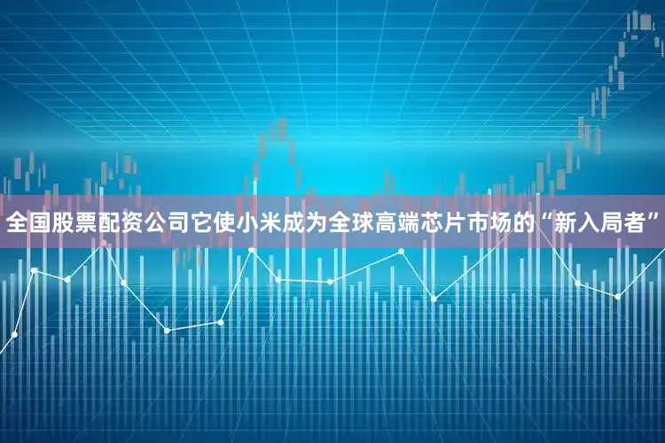 全国股票配资公司它使小米成为全球高端芯片市场的“新入局者”