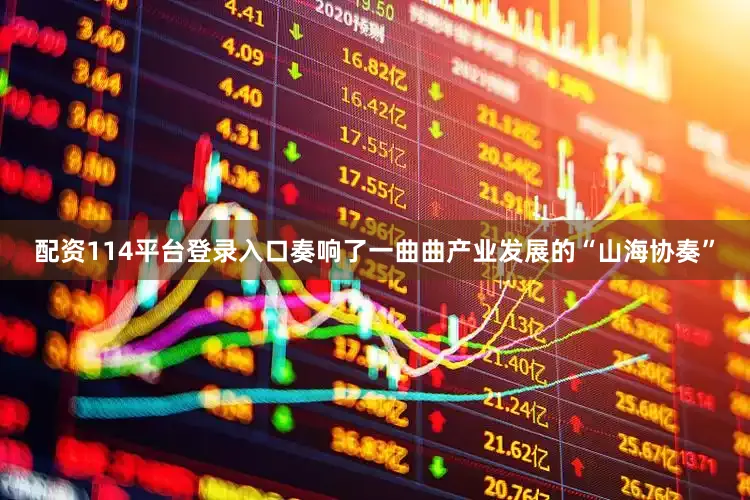 配资114平台登录入口奏响了一曲曲产业发展的“山海协奏”