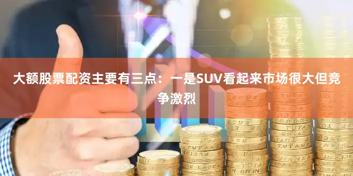 大额股票配资主要有三点：一是SUV看起来市场很大但竞争激烈