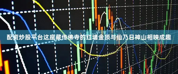 配资炒股平台这座藏传佛寺的红墙金顶与仙乃日神山相映成趣