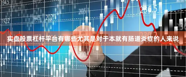 实盘股票杠杆平台有哪些尤其是对于本就有肠道炎症的人来说