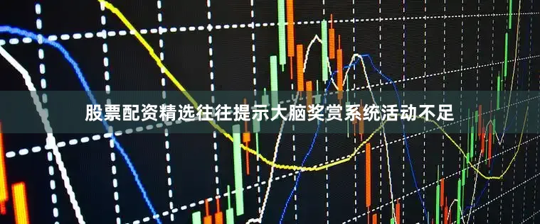 股票配资精选往往提示大脑奖赏系统活动不足