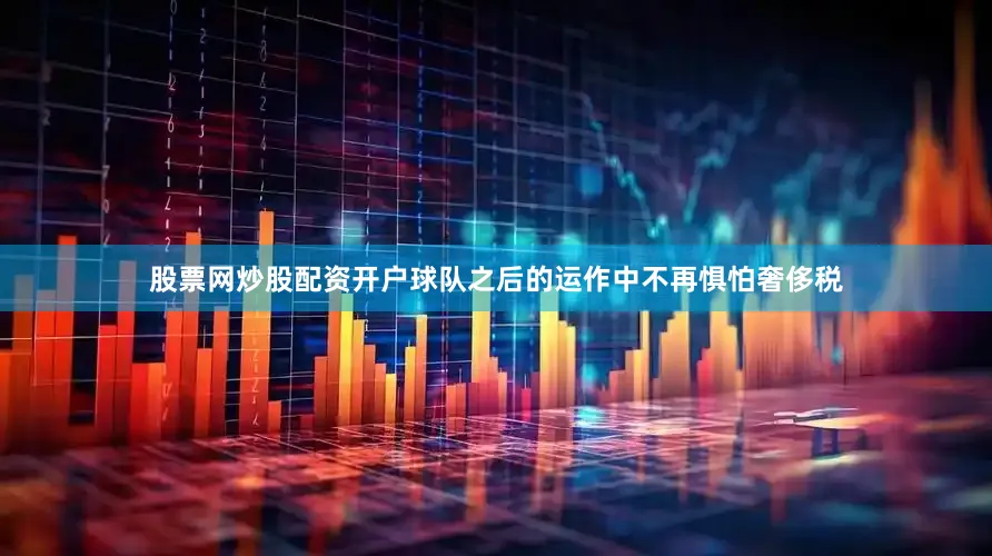 股票网炒股配资开户球队之后的运作中不再惧怕奢侈税