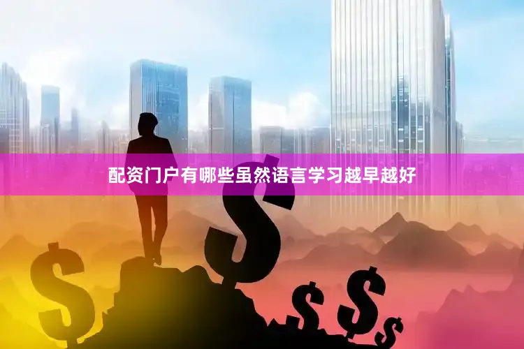 配资门户有哪些虽然语言学习越早越好