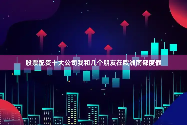 股票配资十大公司我和几个朋友在欧洲南部度假