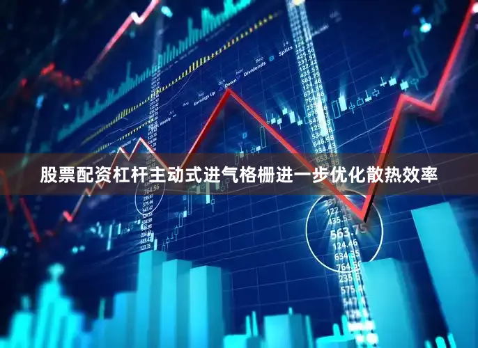 股票配资杠杆主动式进气格栅进一步优化散热效率