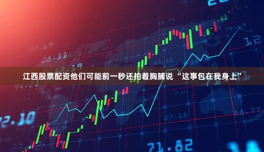 江西股票配资他们可能前一秒还拍着胸脯说 “这事包在我身上”