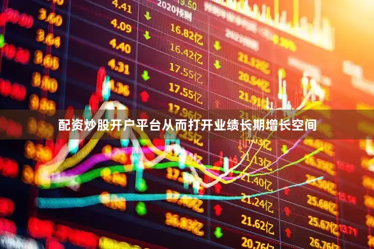 配资炒股开户平台从而打开业绩长期增长空间