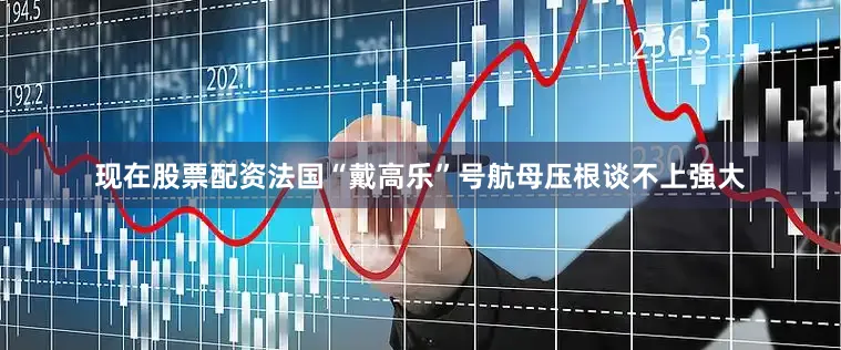 现在股票配资法国“戴高乐”号航母压根谈不上强大