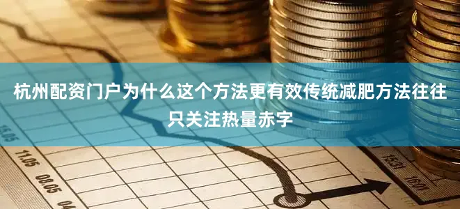杭州配资门户为什么这个方法更有效传统减肥方法往往只关注热量赤字