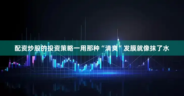 配资炒股的投资策略一用那种“清爽”发膜就像抹了水