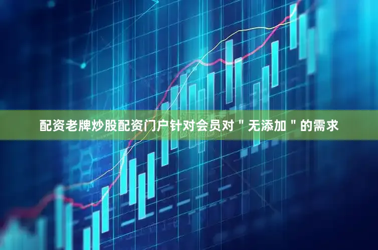 配资老牌炒股配资门户针对会员对＂无添加＂的需求