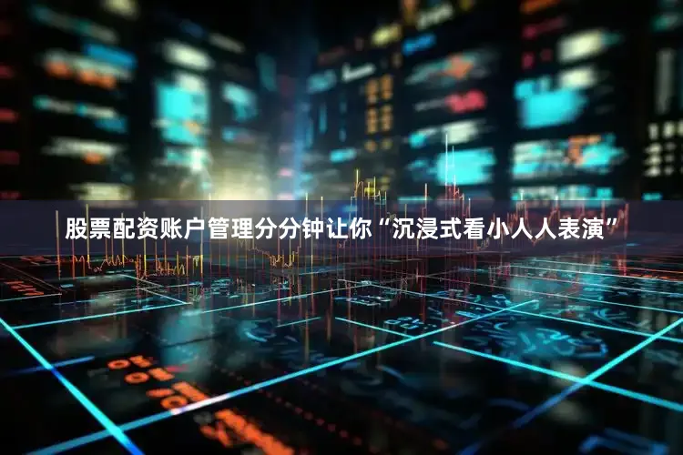 股票配资账户管理分分钟让你“沉浸式看小人人表演”