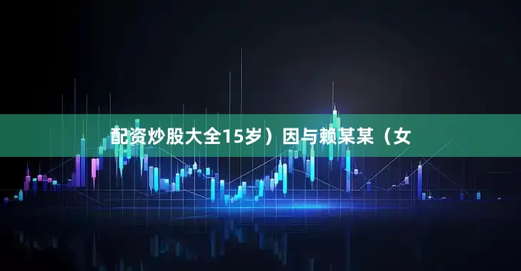 配资炒股大全15岁）因与赖某某（女