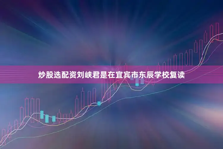 炒股选配资刘峡君是在宜宾市东辰学校复读