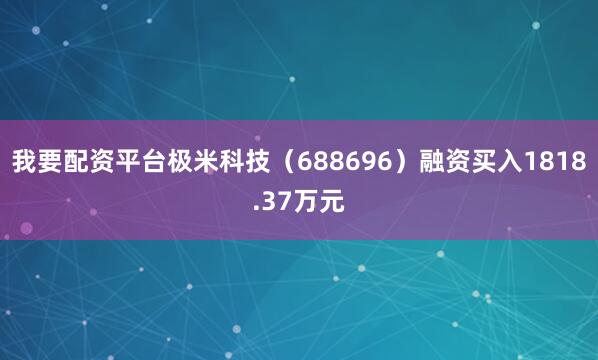我要配资平台极米科技（688696）融资买入1818.37万元