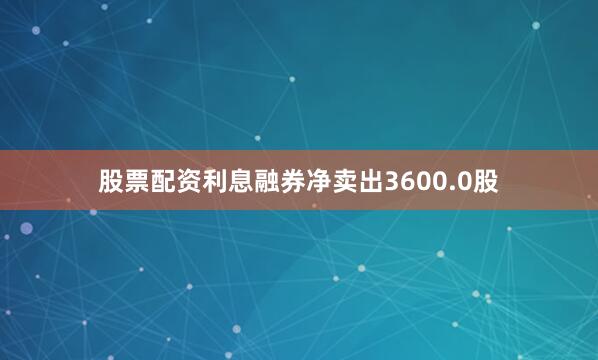 股票配资利息融券净卖出3600.0股