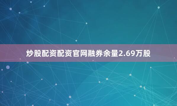 炒股配资配资官网融券余量2.69万股
