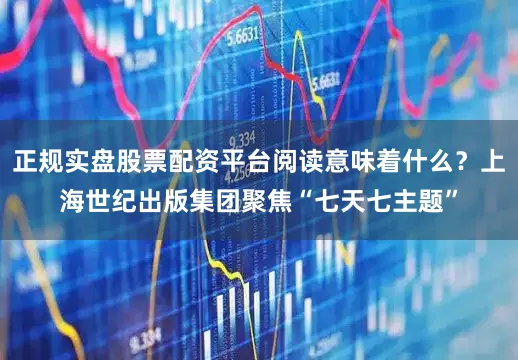 正规实盘股票配资平台阅读意味着什么？上海世纪出版集团聚焦“七天七主题”