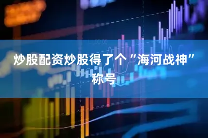 炒股配资炒股得了个“海河战神”称号