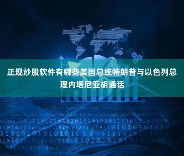 正规炒股软件有哪些美国总统特朗普与以色列总理内塔尼亚胡通话
