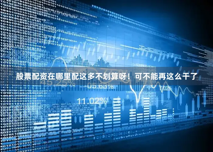 股票配资在哪里配这多不划算呀！可不能再这么干了