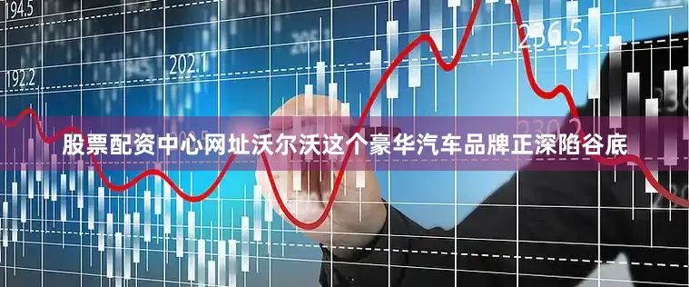 股票配资中心网址沃尔沃这个豪华汽车品牌正深陷谷底