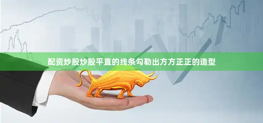 配资炒股炒股平直的线条勾勒出方方正正的造型