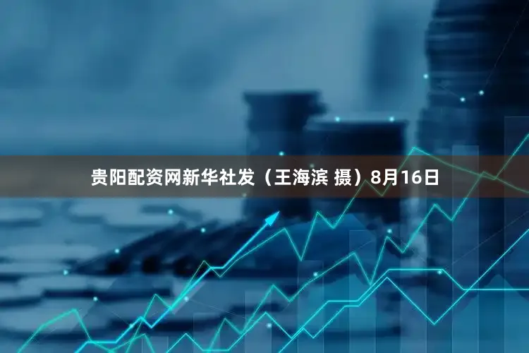 贵阳配资网新华社发（王海滨 摄）8月16日
