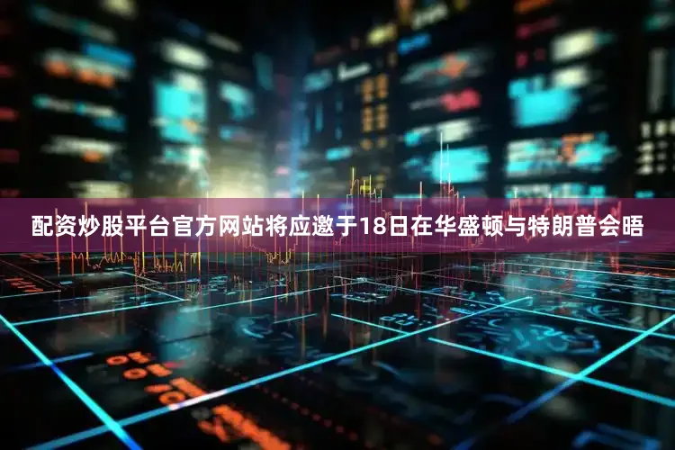 配资炒股平台官方网站将应邀于18日在华盛顿与特朗普会晤
