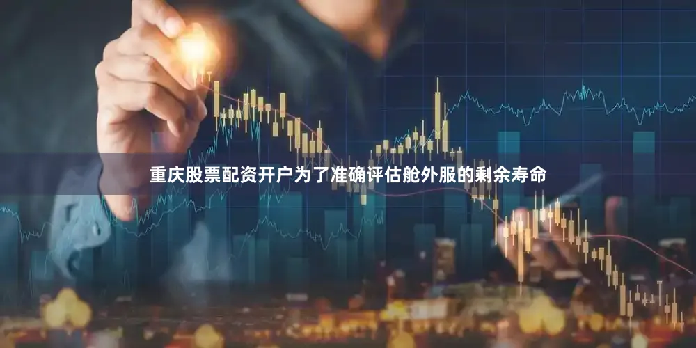 重庆股票配资开户为了准确评估舱外服的剩余寿命