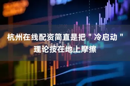 杭州在线配资简直是把"冷启动"理论按在地上摩擦